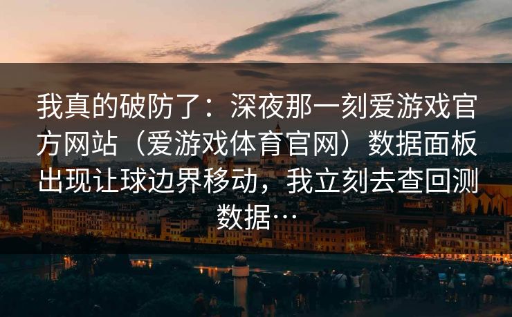 我真的破防了：深夜那一刻爱游戏官方网站（爱游戏体育官网）数据面板出现让球边界移动，我立刻去查回测数据…