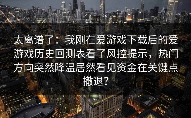 太离谱了：我刚在爱游戏下载后的爱游戏历史回测表看了风控提示，热门方向突然降温居然看见资金在关键点撤退？