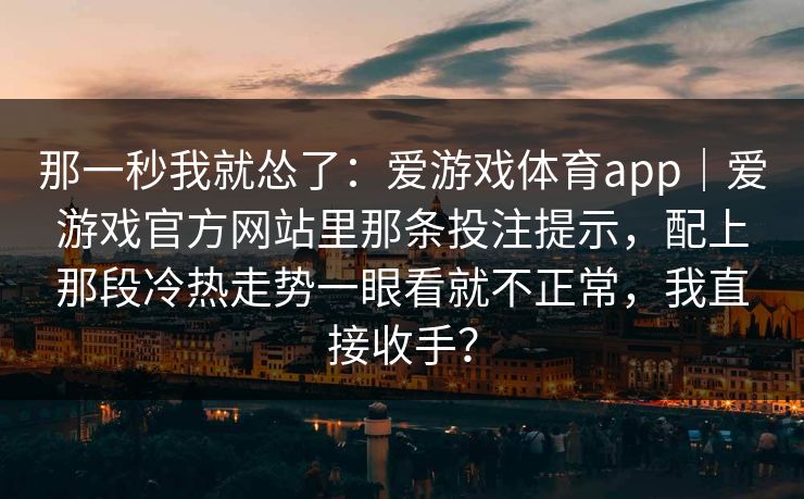 那一秒我就怂了：爱游戏体育app｜爱游戏官方网站里那条投注提示，配上那段冷热走势一眼看就不正常，我直接收手？