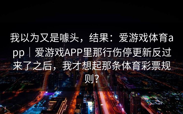 我以为又是噱头，结果：爱游戏体育app｜爱游戏APP里那行伤停更新反过来了之后，我才想起那条体育彩票规则？