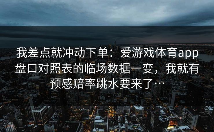 我差点就冲动下单：爱游戏体育app盘口对照表的临场数据一变，我就有预感赔率跳水要来了…