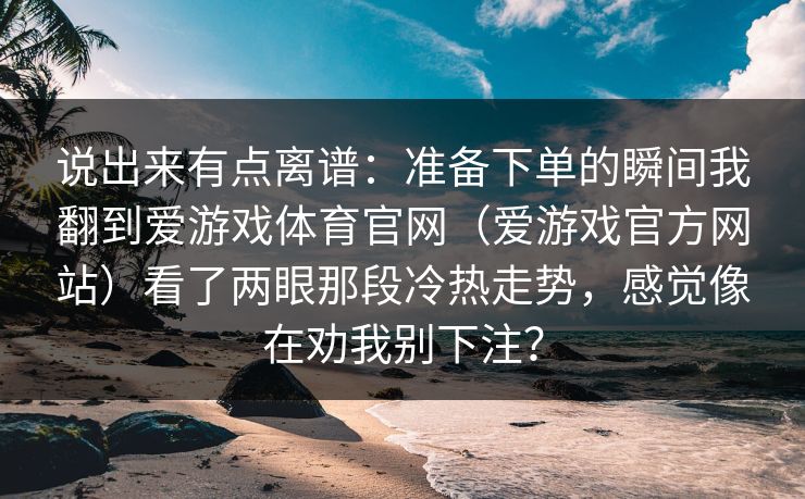 说出来有点离谱：准备下单的瞬间我翻到爱游戏体育官网（爱游戏官方网站）看了两眼那段冷热走势，感觉像在劝我别下注？