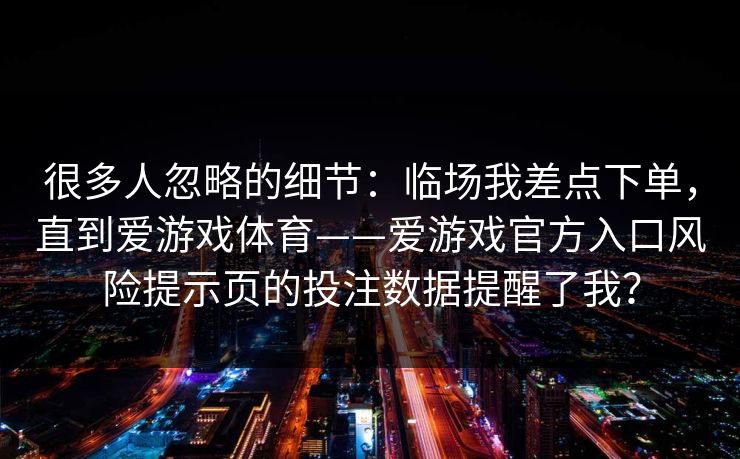很多人忽略的细节：临场我差点下单，直到爱游戏体育——爱游戏官方入口风险提示页的投注数据提醒了我？