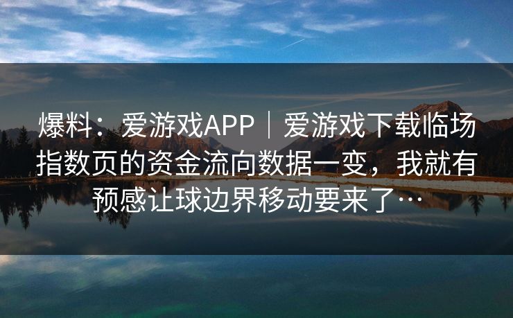 爆料：爱游戏APP｜爱游戏下载临场指数页的资金流向数据一变，我就有预感让球边界移动要来了…