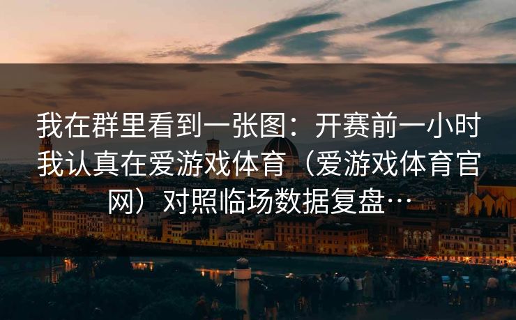 我在群里看到一张图：开赛前一小时我认真在爱游戏体育（爱游戏体育官网）对照临场数据复盘…