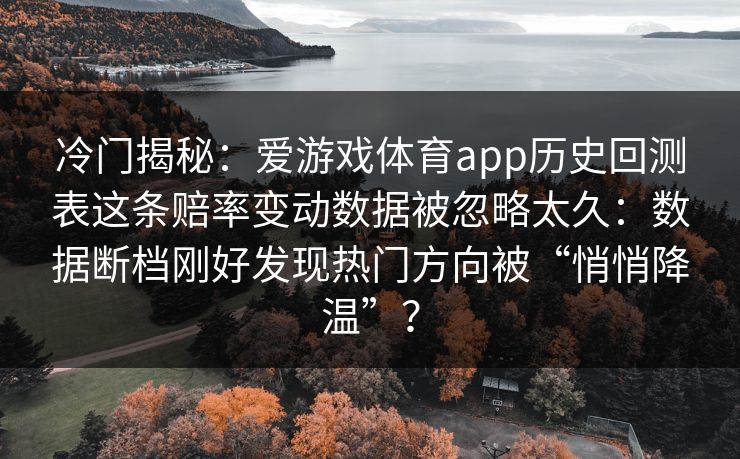 冷门揭秘：爱游戏体育app历史回测表这条赔率变动数据被忽略太久：数据断档刚好发现热门方向被“悄悄降温”？