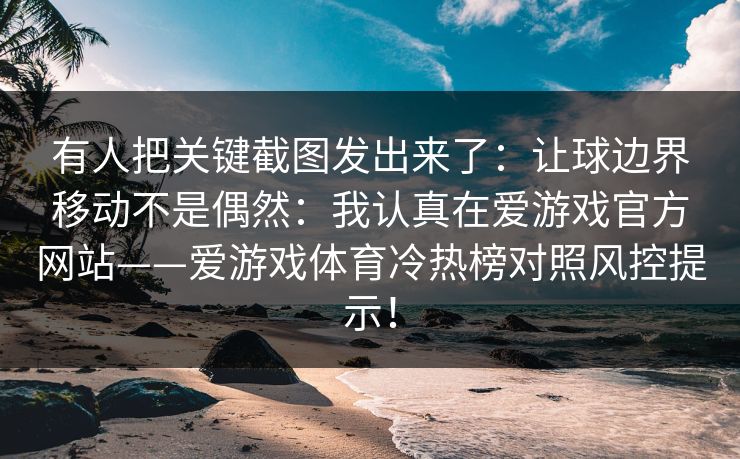 有人把关键截图发出来了：让球边界移动不是偶然：我认真在爱游戏官方网站——爱游戏体育冷热榜对照风控提示！
