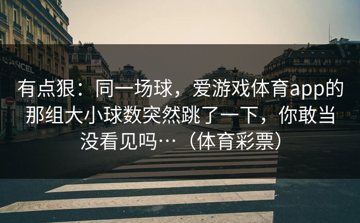 有点狠：同一场球，爱游戏体育app的那组大小球数突然跳了一下，你敢当没看见吗…（体育彩票）