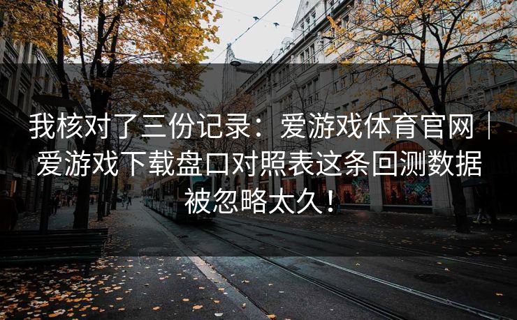 我核对了三份记录：爱游戏体育官网｜爱游戏下载盘口对照表这条回测数据被忽略太久！