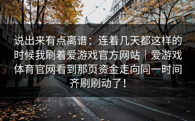 说出来有点离谱：连着几天都这样的时候我刷着爱游戏官方网站｜爱游戏体育官网看到那页资金走向同一时间齐刷刷动了！