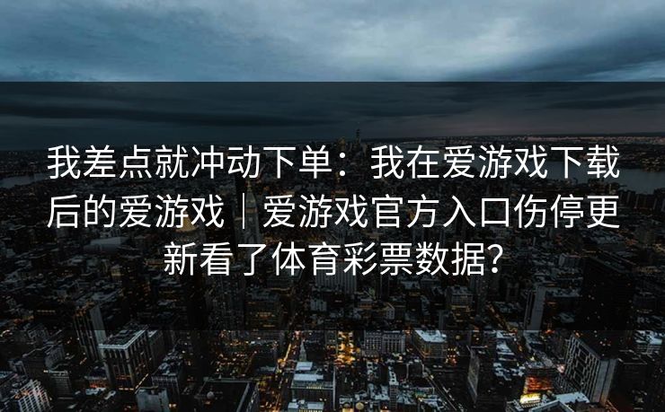 我差点就冲动下单：我在爱游戏下载后的爱游戏｜爱游戏官方入口伤停更新看了体育彩票数据？