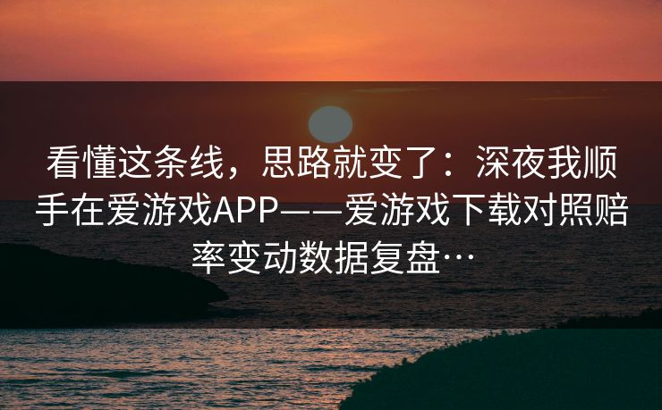 看懂这条线，思路就变了：深夜我顺手在爱游戏APP——爱游戏下载对照赔率变动数据复盘…