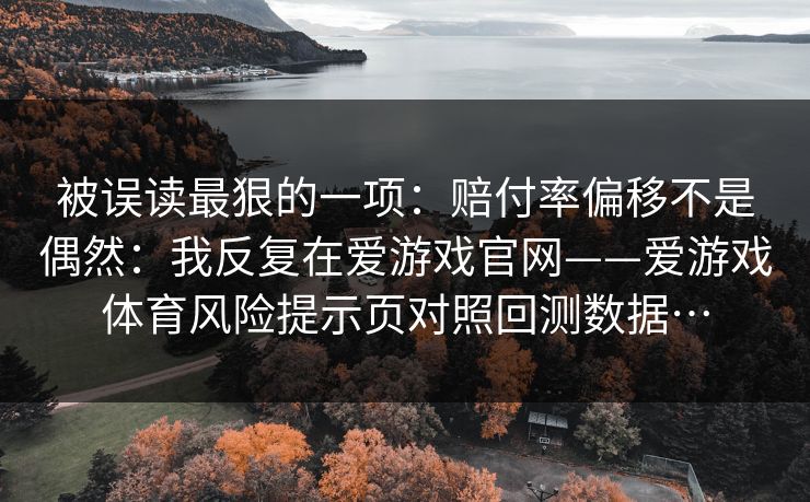 被误读最狠的一项：赔付率偏移不是偶然：我反复在爱游戏官网——爱游戏体育风险提示页对照回测数据…