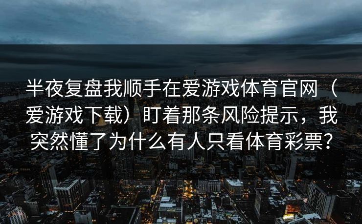 半夜复盘我顺手在爱游戏体育官网（爱游戏下载）盯着那条风险提示，我突然懂了为什么有人只看体育彩票？