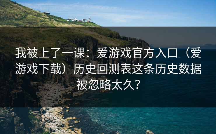 我被上了一课：爱游戏官方入口（爱游戏下载）历史回测表这条历史数据被忽略太久？