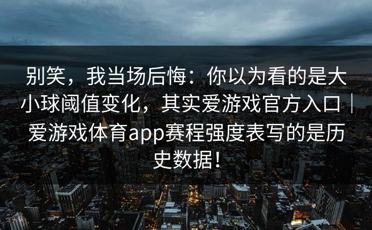 别笑，我当场后悔：你以为看的是大小球阈值变化，其实爱游戏官方入口｜爱游戏体育app赛程强度表写的是历史数据！