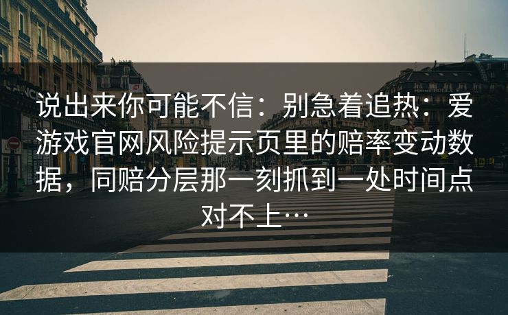 说出来你可能不信：别急着追热：爱游戏官网风险提示页里的赔率变动数据，同赔分层那一刻抓到一处时间点对不上…