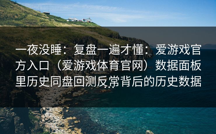 一夜没睡：复盘一遍才懂：爱游戏官方入口（爱游戏体育官网）数据面板里历史同盘回测反常背后的历史数据…