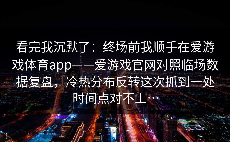 看完我沉默了：终场前我顺手在爱游戏体育app——爱游戏官网对照临场数据复盘，冷热分布反转这次抓到一处时间点对不上…