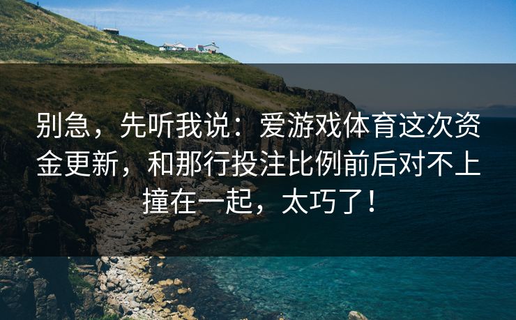 别急，先听我说：爱游戏体育这次资金更新，和那行投注比例前后对不上撞在一起，太巧了！