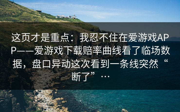 这页才是重点：我忍不住在爱游戏APP——爱游戏下载赔率曲线看了临场数据，盘口异动这次看到一条线突然“断了”…
