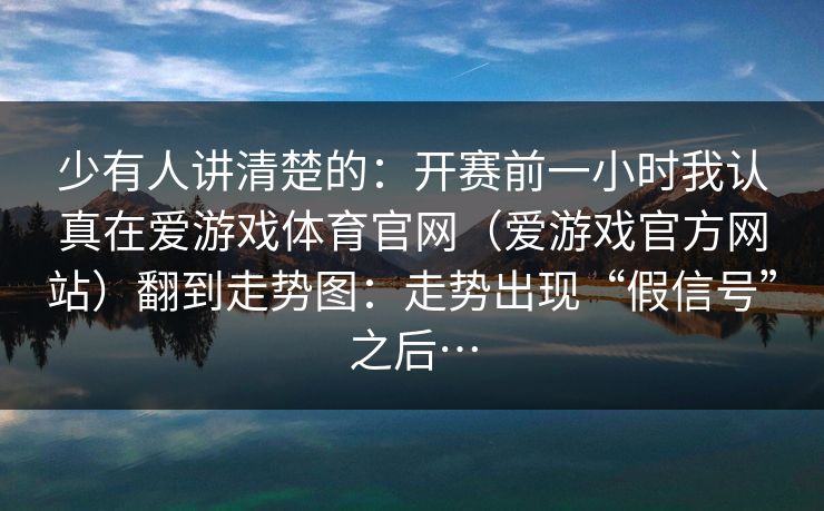 少有人讲清楚的：开赛前一小时我认真在爱游戏体育官网（爱游戏官方网站）翻到走势图：走势出现“假信号”之后…