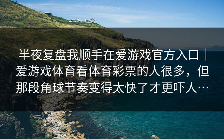 半夜复盘我顺手在爱游戏官方入口｜爱游戏体育看体育彩票的人很多，但那段角球节奏变得太快了才更吓人…