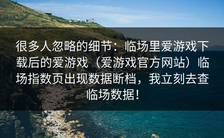 很多人忽略的细节：临场里爱游戏下载后的爱游戏（爱游戏官方网站）临场指数页出现数据断档，我立刻去查临场数据！