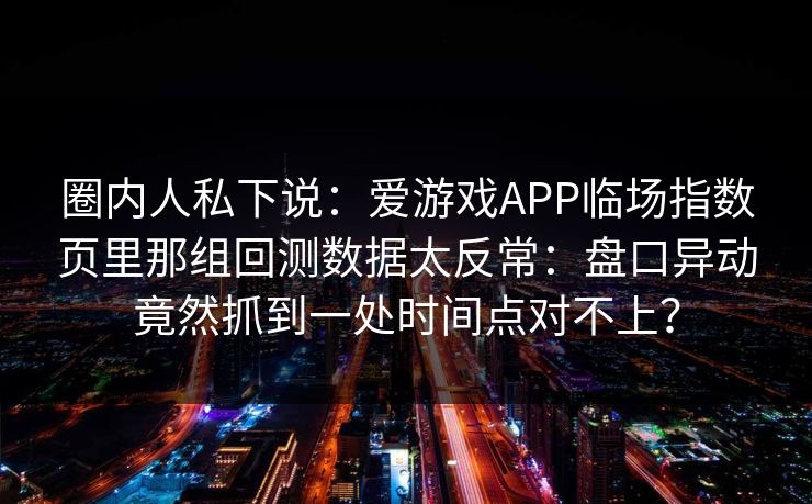 圈内人私下说:爱游戏APP临场指数页里那组回测数据太反常:盘口异动竟然抓到一处时间点对不上? 圈内人私下说:爱游戏APP临场指数页里那组回测数据太反常:盘口异动竟然抓到一处时间点对不上?