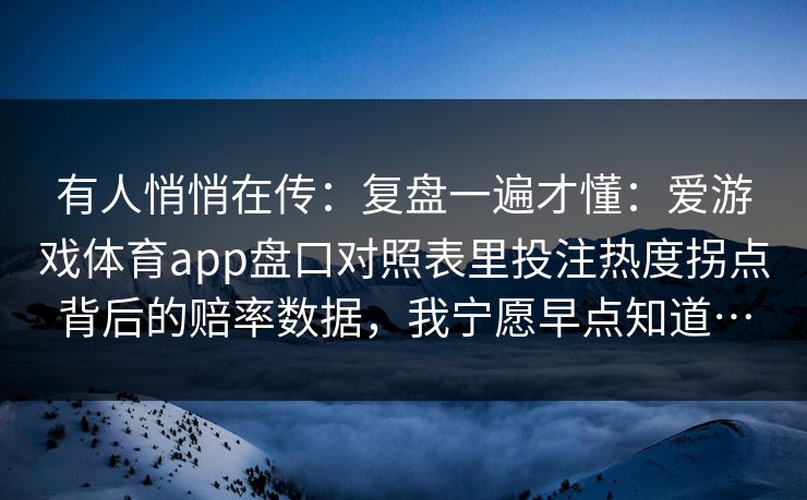 有人悄悄在传:复盘一遍才懂:爱游戏体育app盘口对照表里投注热度拐点背后的赔率数据,我宁愿早点知道… 有人悄悄在传:复盘一遍才懂:爱游戏体育app盘口对照表里投注热度拐点背后的赔率数据,我宁愿早点知道…