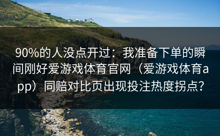 90%的人没点开过:我准备下单的瞬间刚好爱游戏体育官网(爱游戏体育app)同赔对比页出现投注热度拐点? 90%的人没点开过:我准备下单的瞬间刚好爱游戏体育官网(爱游戏体育app)同赔对比页出现投注热度拐点?