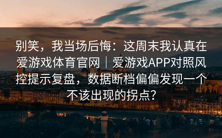 别笑，我当场后悔：这周末我认真在爱游戏体育官网｜爱游戏APP对照风控提示复盘，数据断档偏偏发现一个不该出现的拐点？
