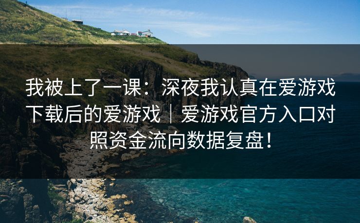 我被上了一课:深夜我认真在爱游戏下载后的爱游戏|爱游戏官方入口对照资金流向数据复盘! 我被上了一课:深夜我认真在爱游戏下载后的爱游戏|爱游戏官方入口对照资金流向数据复盘!