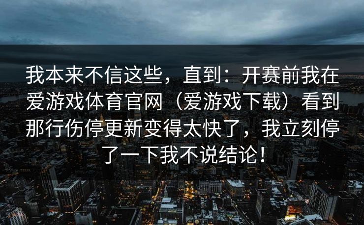 我本来不信这些,直到:开赛前我在爱游戏体育官网(爱游戏下载)看到那行伤停更新变得太快了,我立刻停了一下我不说结论! 我本来不信这些,直到:开赛前我在爱游戏体育官网(爱游戏下载)看到那行伤停更新变得太快了,我立刻停了一下我不说结论!