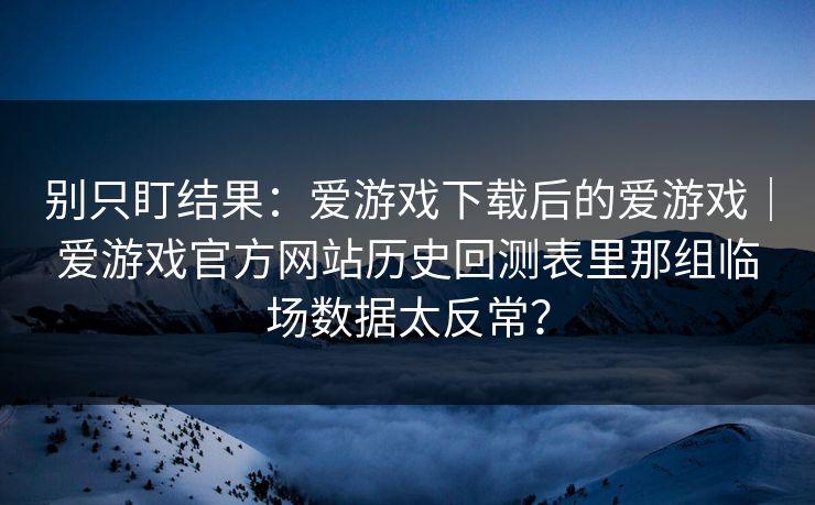 别只盯结果：爱游戏下载后的爱游戏｜爱游戏官方网站历史回测表里那组临场数据太反常？