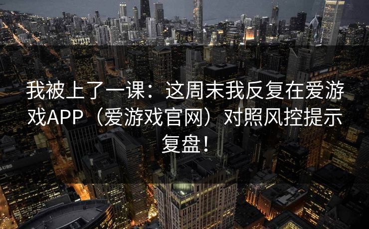 我被上了一课：这周末我反复在爱游戏APP（爱游戏官网）对照风控提示复盘！