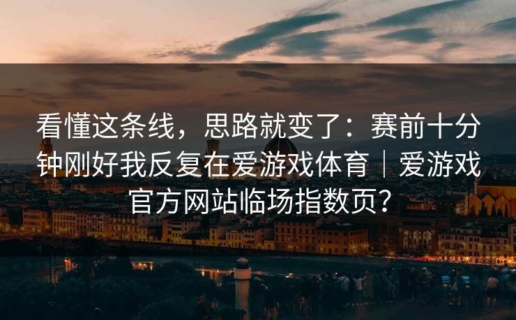 看懂这条线,思路就变了:赛前十分钟刚好我反复在爱游戏体育|爱游戏官方网站临场指数页? 看懂这条线,思路就变了:赛前十分钟刚好我反复在爱游戏体育|爱游戏官方网站临场指数页?