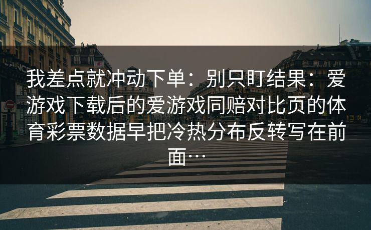 我差点就冲动下单：别只盯结果：爱游戏下载后的爱游戏同赔对比页的体育彩票数据早把冷热分布反转写在前面…