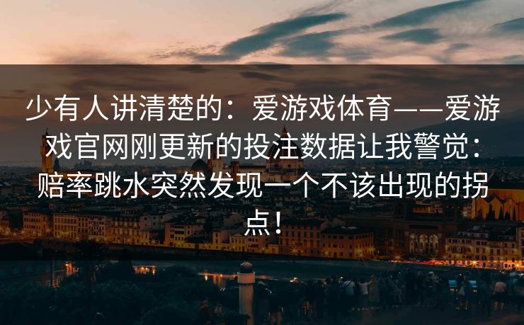 少有人讲清楚的：爱游戏体育——爱游戏官网刚更新的投注数据让我警觉：赔率跳水突然发现一个不该出现的拐点！