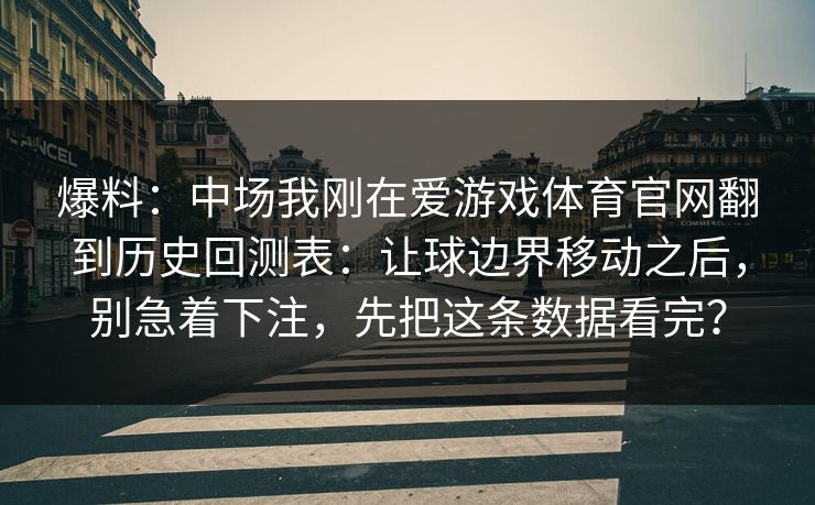 爆料：中场我刚在爱游戏体育官网翻到历史回测表：让球边界移动之后，别急着下注，先把这条数据看完？