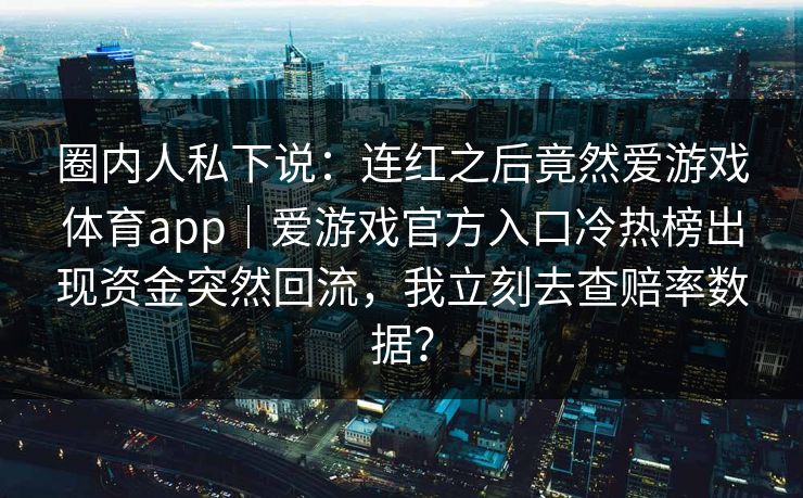 圈内人私下说：连红之后竟然爱游戏体育app｜爱游戏官方入口冷热榜出现资金突然回流，我立刻去查赔率数据？