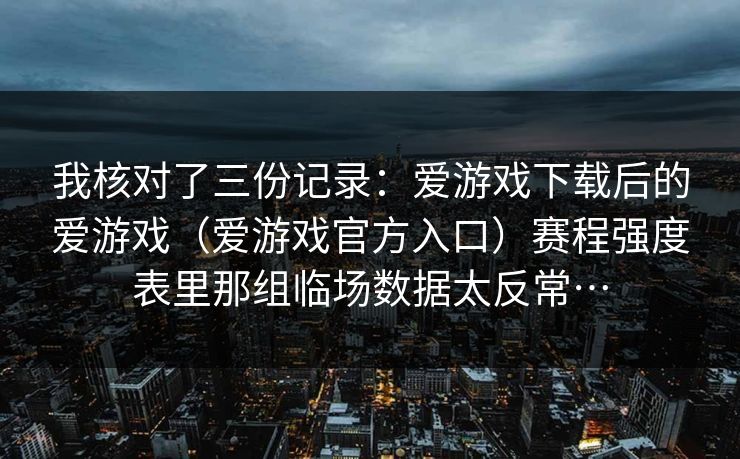 我核对了三份记录：爱游戏下载后的爱游戏（爱游戏官方入口）赛程强度表里那组临场数据太反常…