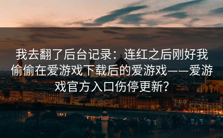 我去翻了后台记录:连红之后刚好我偷偷在爱游戏下载后的爱游戏——爱游戏官方入口伤停更新? 我去翻了后台记录:连红之后刚好我偷偷在爱游戏下载后的爱游戏——爱游戏官方入口伤停更新?